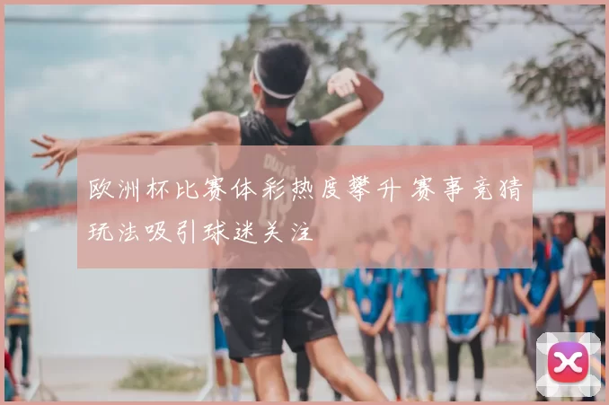 欧洲杯比赛体彩热度攀升 赛事竞猜玩法吸引球迷关注