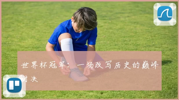 世界杯冠军：一场改写历史的巅峰对决