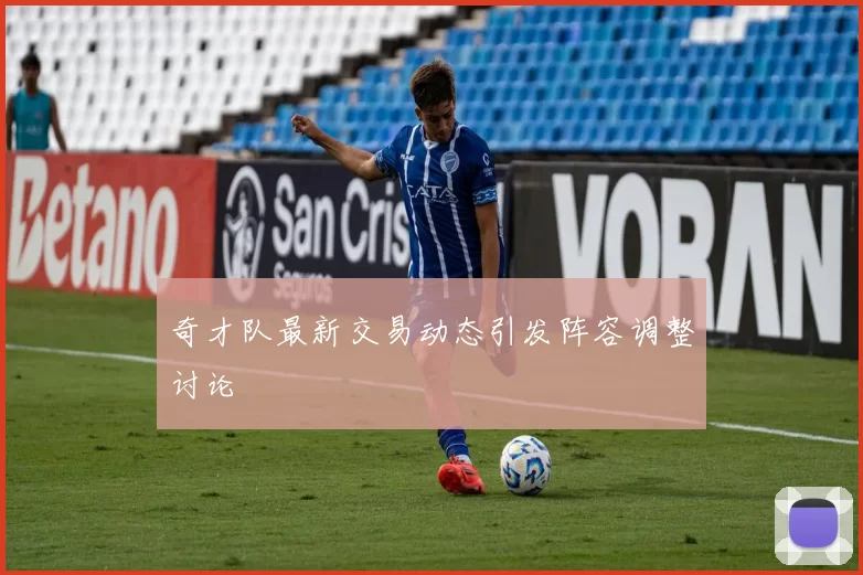奇才队最新交易动态引发阵容调整讨论
