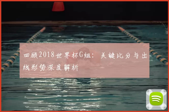 回顾2018世界杯G组：关键比分与出线形势深度解析