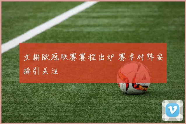 女排欧冠联赛赛程出炉 赛季对阵安排引关注