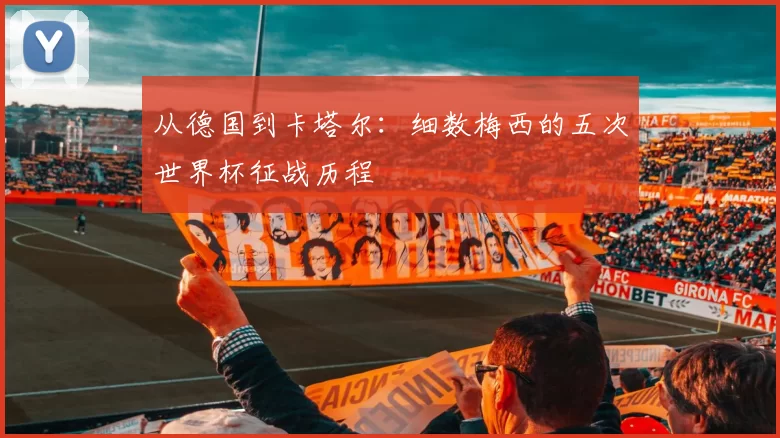 从德国到卡塔尔:细数梅西的五次世界杯征战历程