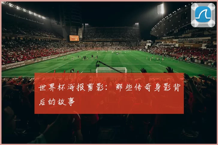 世界杯海报剪影:那些传奇身影背后的故事