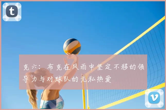 克六:布克在风雨中坚定不移的领导力与对球队的无私热爱
