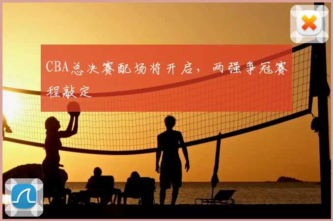 CBA总决赛配场将开启,两强争冠赛程敲定