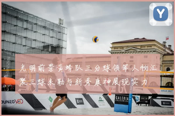 光明前景黄蜂队三分球领军人物汇聚三球米勒与新秀康神展现实力