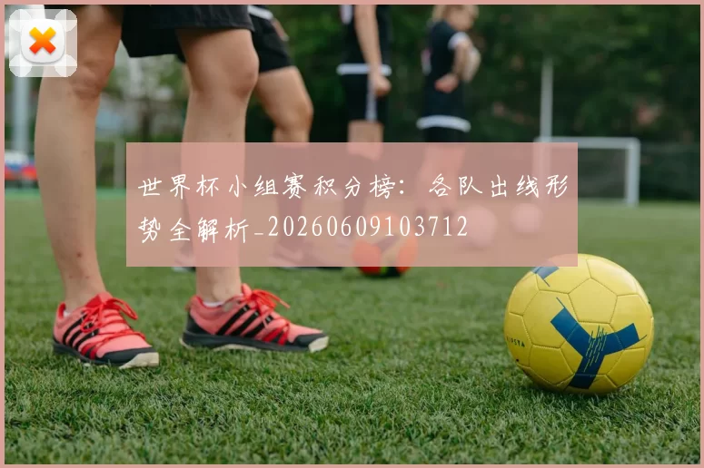 世界杯小组赛积分榜：各队出线形势全解析_20260609103712