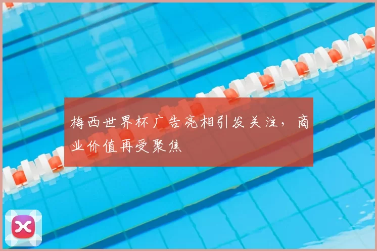 梅西世界杯广告亮相引发关注，商业价值再受聚焦