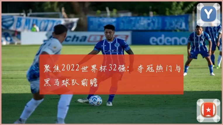 聚焦2022世界杯32强:夺冠热门与黑马球队前瞻