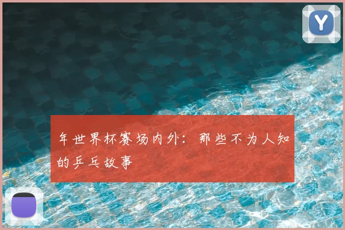 年世界杯赛场内外：那些不为人知的乒乓故事