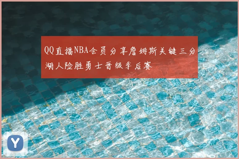 QQ直播NBA会员分享詹姆斯关键三分湖人险胜勇士晋级季后赛
