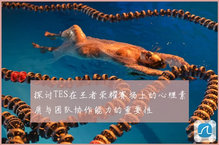 探讨TES在王者荣耀赛场上的心理素质与团队协作能力的重要性