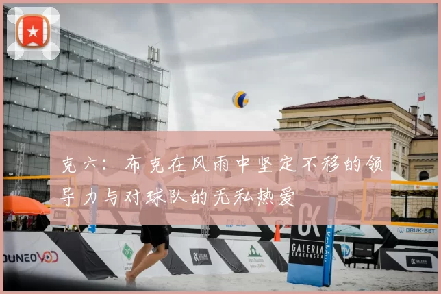 克六:布克在风雨中坚定不移的领导力与对球队的无私热爱