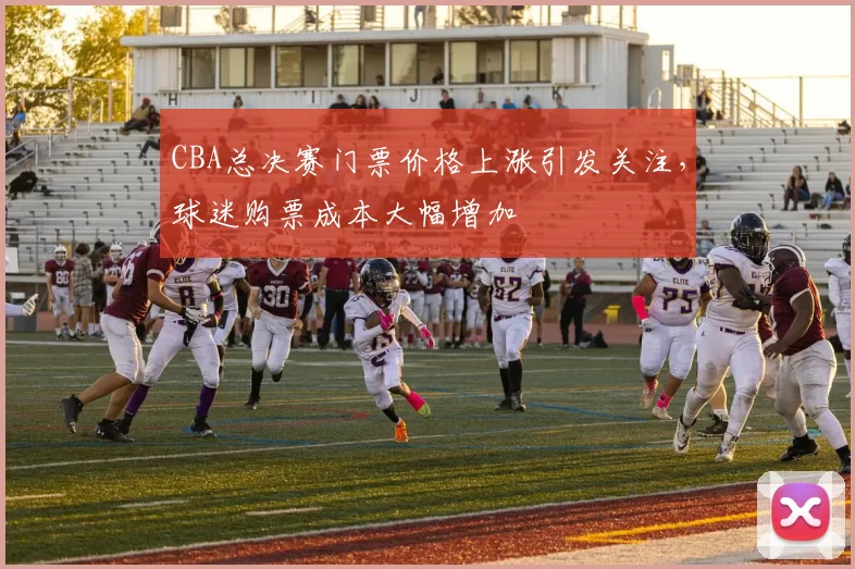 CBA总决赛门票价格上涨引发关注,球迷购票成本大幅增加