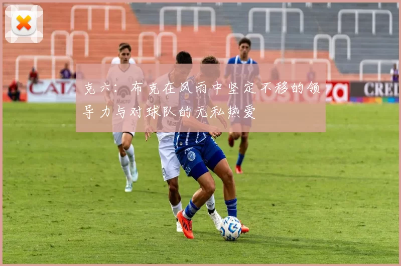 克六：布克在风雨中坚定不移的领导力与对球队的无私热爱