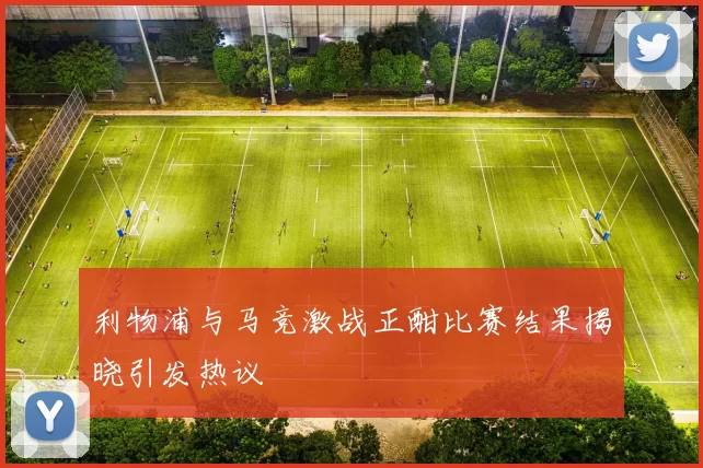 利物浦与马竞激战正酣比赛结果揭晓引发热议