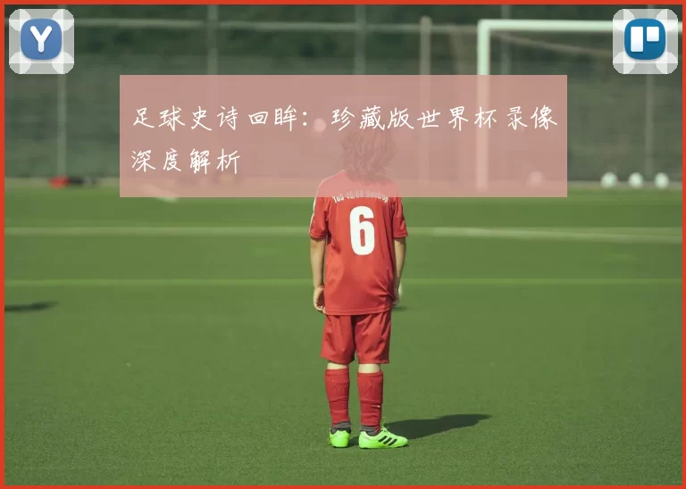 足球史诗回眸：珍藏版世界杯录像深度解析