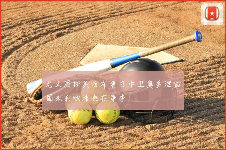 尤文图斯关注布鲁日中卫奥多涅兹国米利物浦也在争夺