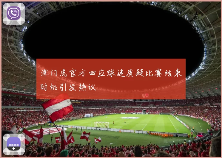 津门虎官方回应球迷质疑比赛结束时机引发热议