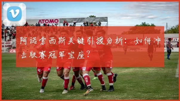 阿诺索西斯关键引援分析:如何冲击联赛冠军宝座?