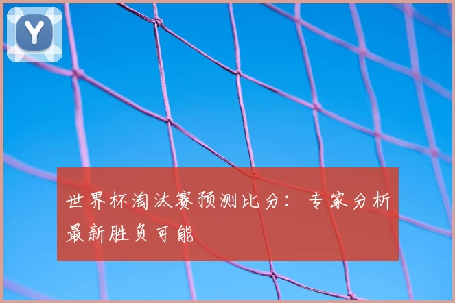 世界杯淘汰赛预测比分:专家分析最新胜负可能
