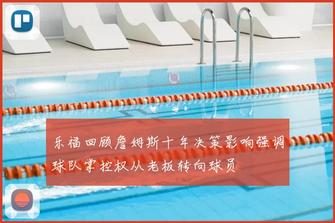 乐福回顾詹姆斯十年决策影响强调球队掌控权从老板转向球员