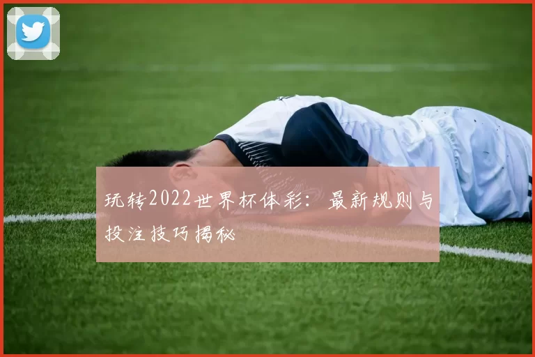 玩转2022世界杯体彩：最新规则与投注技巧揭秘