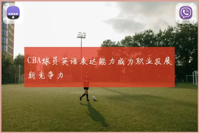 CBA球员英语表达能力成为职业发展新竞争力