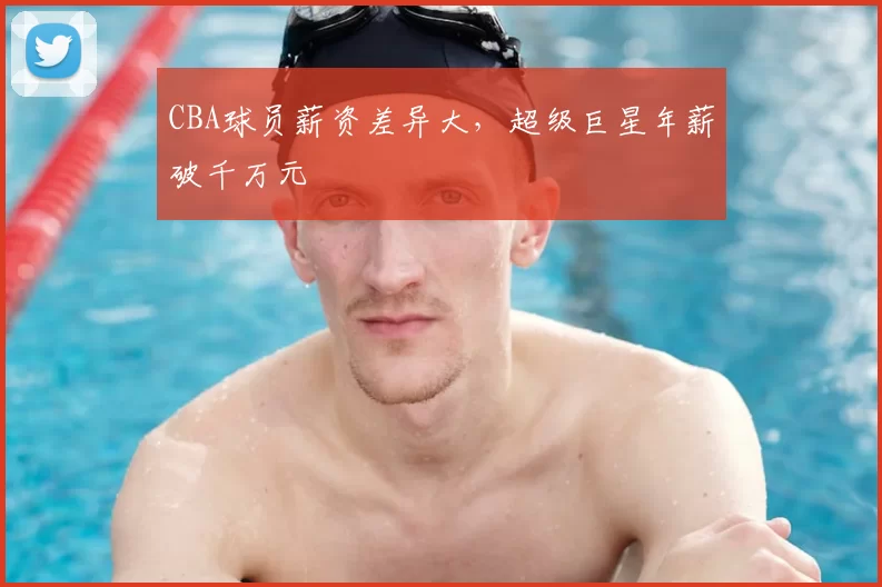 CBA球员薪资差异大，超级巨星年薪破千万元
