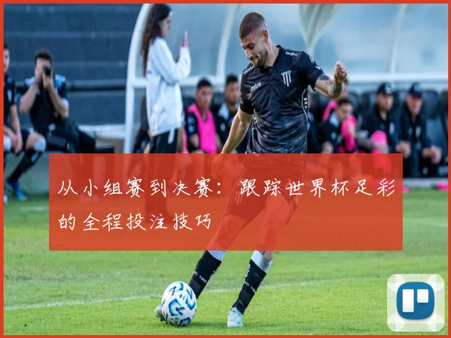 从小组赛到决赛:跟踪世界杯足彩的全程投注技巧