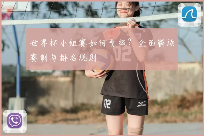 世界杯小组赛如何晋级?全面解读赛制与排名规则
