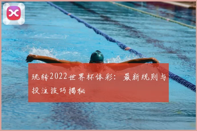 玩转2022世界杯体彩：最新规则与投注技巧揭秘