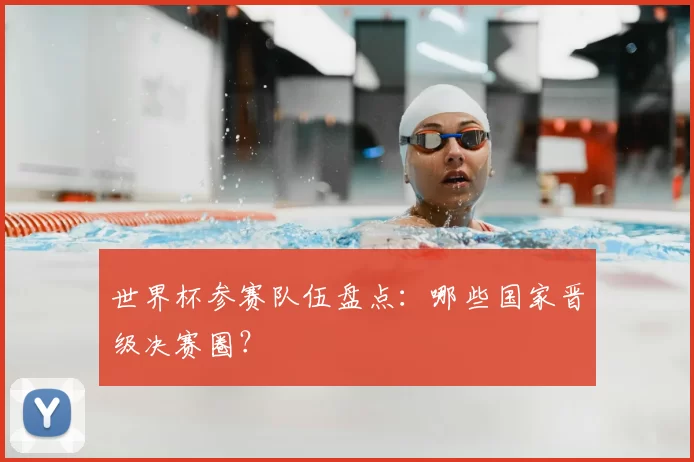 世界杯参赛队伍盘点：哪些国家晋级决赛圈？