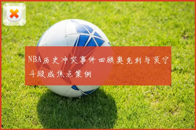 NBA历史冲突事件回顾奥克利与莫宁斗殴成焦点案例