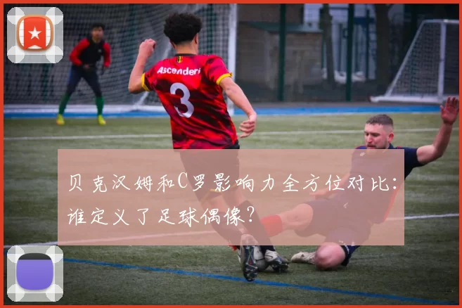 贝克汉姆和C罗影响力全方位对比:谁定义了足球偶像?