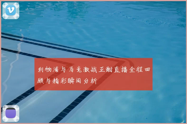 利物浦与马竞激战正酣直播全程回顾与精彩瞬间分析