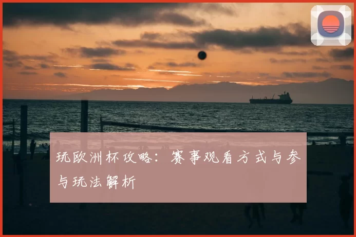 玩欧洲杯攻略：赛事观看方式与参与玩法解析