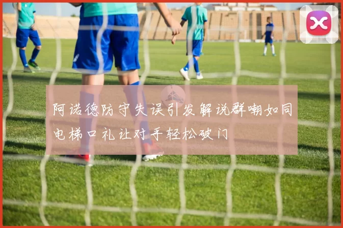 阿诺德防守失误引发解说群嘲如同电梯口礼让对手轻松破门