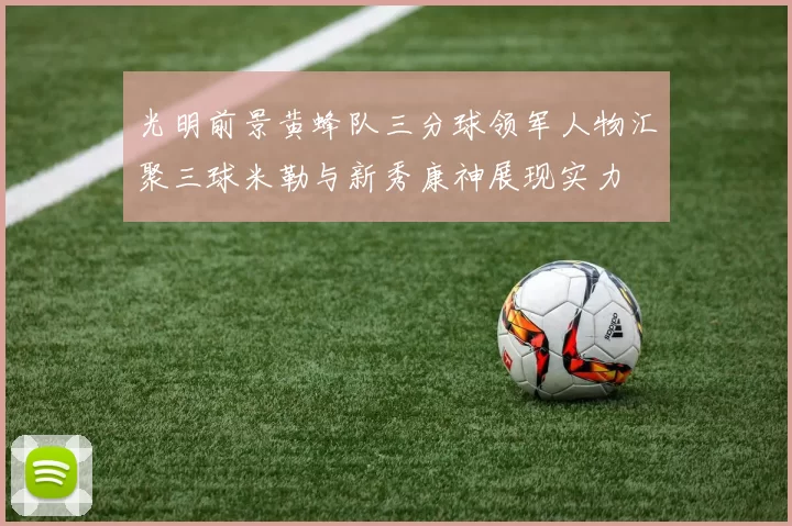 光明前景黄蜂队三分球领军人物汇聚三球米勒与新秀康神展现实力