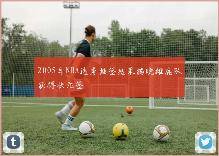 2005年NBA选秀抽签结果揭晓雄鹿队获得状元签