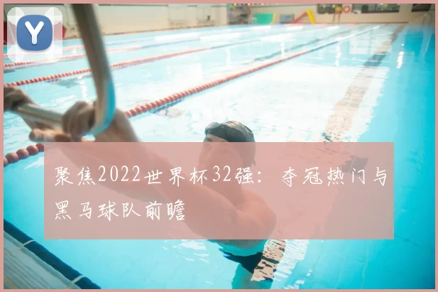 聚焦2022世界杯32强:夺冠热门与黑马球队前瞻