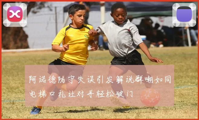 阿诺德防守失误引发解说群嘲如同电梯口礼让对手轻松破门