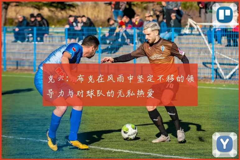 克六:布克在风雨中坚定不移的领导力与对球队的无私热爱