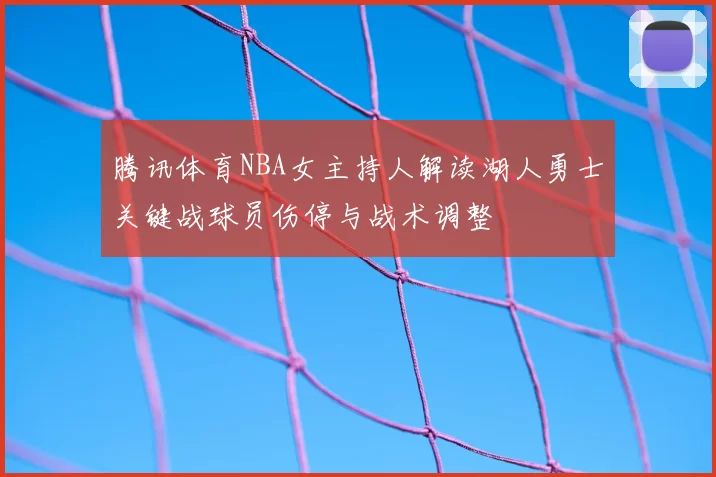 腾讯体育NBA女主持人解读湖人勇士关键战球员伤停与战术调整