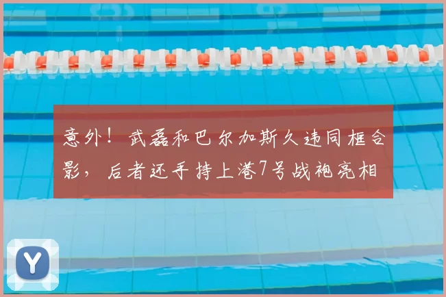 意外!武磊和巴尔加斯久违同框合影,后者还手持上港7号战袍亮相