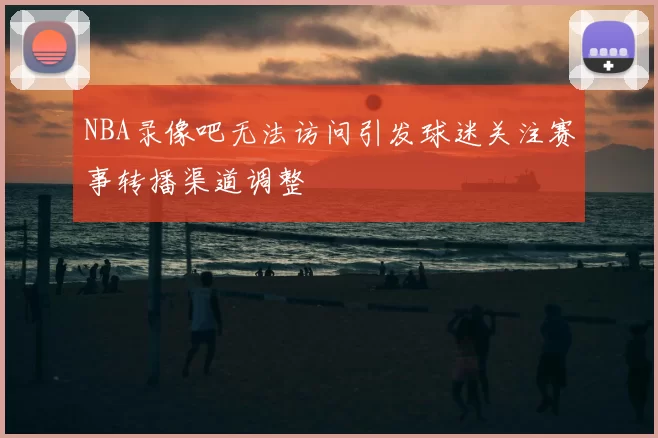 NBA录像吧无法访问引发球迷关注赛事转播渠道调整