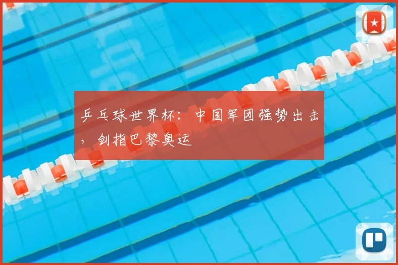 乒乓球世界杯:中国军团强势出击,剑指巴黎奥运