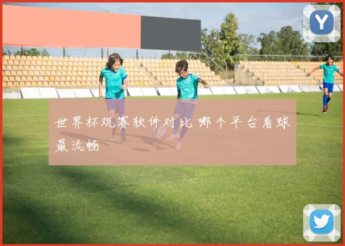 世界杯观赛软件对比 哪个平台看球最流畅