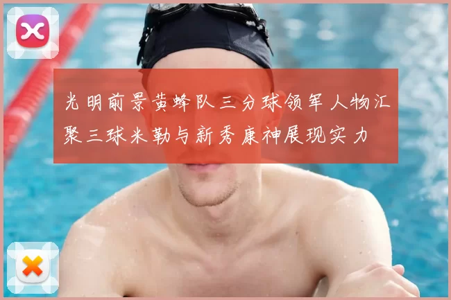 光明前景黄蜂队三分球领军人物汇聚三球米勒与新秀康神展现实力