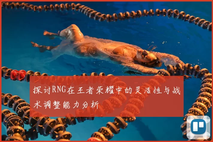 探讨RNG在王者荣耀中的灵活性与战术调整能力分析